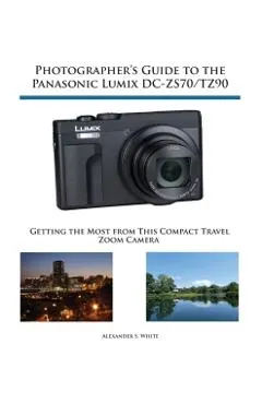 Photographer's Guide to the Panasonic Lumix DC-ZS70/TZ90: Getting the Most from this Compact Travel Zoom Camera