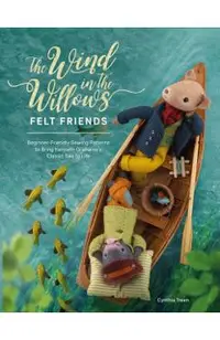 The Wind in the Willows Felt Friends: Beginner-Friendly Sewing Patterns to Bring Kenneth Grahame's Classic Tale to Life