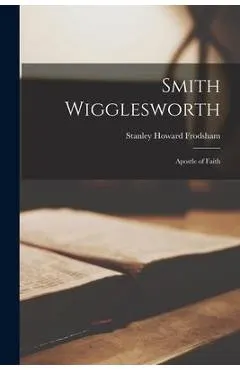 Smith Wigglesworth: Apostle of Faith