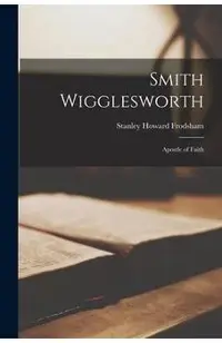 Smith Wigglesworth: Apostle of Faith