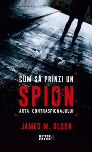 Cum să prinzi un spion. Arta contraspionajului - Paperback brosat - James M. Olson