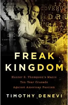 Freak Kingdom: Hunter S. Thompson's Manic Ten-Year Crusade Against American Fascism