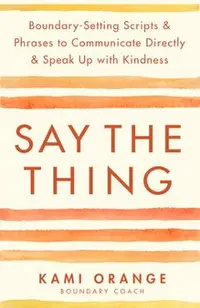 Say the Thing: Boundary-Setting Scripts & Phrases to Communicate Directly & Speak Up with Kindn Ess