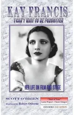 Kay Francis: I Can't Wait to Be Forgotten: Her Life on Film and Stage