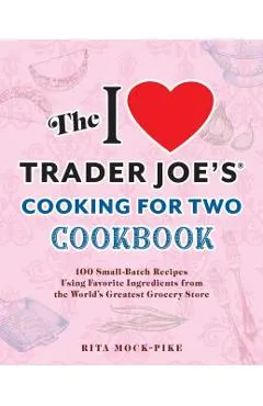 The I Love Trader Joe's Cooking for Two Cookbook: 100 Small-Batch Recipes Using Favorite Ingredients from the World's Greatest Grocery Store