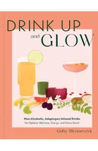Drink Up & Glow: Non-Alcoholic, Adaptogen-Infused Drinks for Optimal Wellness, Energy, and Stress Relief