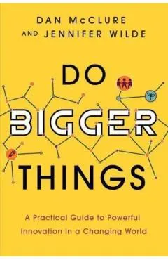 Do Bigger Things: A Practical Guide to Powerful Innovation in a Changing World