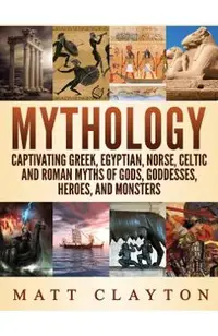 Mythology: Captivating Greek, Egyptian, Norse Celtic and Roman Myths of Gods, Goddesses, Heroes, and Monsters