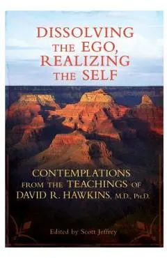 Dissolving the Ego, Realizing the Self: Contemplations from the Teachings of David R. Hawkins, M.D., Ph.D.