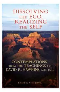 Dissolving the Ego, Realizing the Self: Contemplations from the Teachings of David R. Hawkins, M.D., Ph.D.