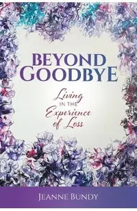 Beyond Goodbye: Living in the Experience of Loss