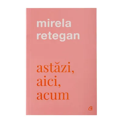 Astăzi, aici, acum, carte de Mirela Retegan