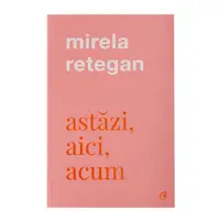 Astăzi, aici, acum, carte de Mirela Retegan