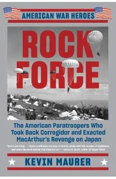 Rock Force: The American Paratroopers Who Took Back Corregidor and Exacted MacArthur's Revenge on Japan