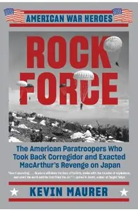 Rock Force: The American Paratroopers Who Took Back Corregidor and Exacted MacArthur's Revenge on Japan