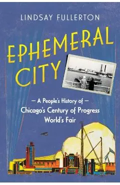 Ephemeral City: A People's History of Chicago's Century of Progress World's Fair