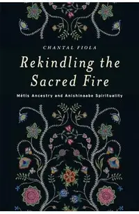 Rekindling the Sacred Fire: M�tis Ancestry and Anishinaabe Spirituality