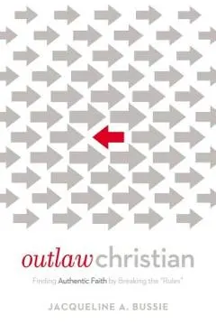 Outlaw Christian: Finding Authentic Faith by Breaking the 'Rules'