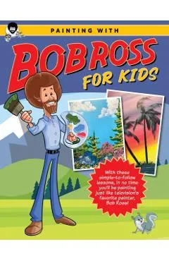 Painting with Bob Ross for Kids: With These Simple-To-Follow Lessons, in No Time Kids Will Be Painting Just Like Television's Favorite Painter, Bob Ro
