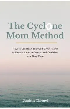 The Cyclone Mom Method- How to Call Upon Your God-Given Power to Remain Calm, In Control, and Confident as a Busy Mom