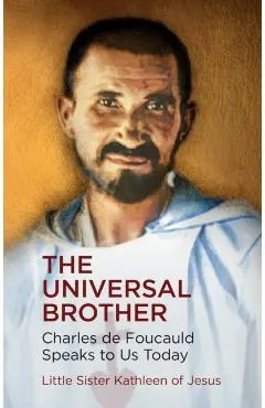 The Universal Brother: Charles de Foucauld Speaks to Us Today