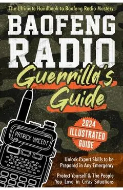 Baofeng Radio Survival Guide: The Ultimate Guerrilla's Handbook to Baofeng Radio Mastery to Safeguard Yourself and The People You Love in Crisis Sit