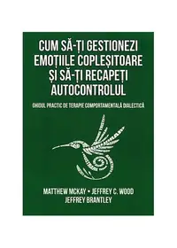 Cum să-ți gestionezi emoțiile copleșitoare și să-ți recapeți autocontrolul - Paperback brosat - Matthew McKay, Jeffrey Brantley, Jeffrey C. Wood