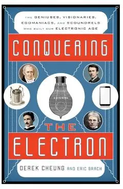 Conquering the Electron: The Geniuses, Visionaries, Egomaniacs, and Scoundrels Who Built Our Electronic Age