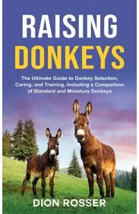 Raising Donkeys: The Ultimate Guide to Donkey Selection, Caring, and Training, Including a Comparison of Standard and Miniature Donkeys