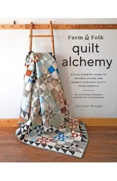 Farm & Folk Quilt Alchemy: A High-Country Guide to Natural Dyeing and Making Heirloom Quilts from Scratch