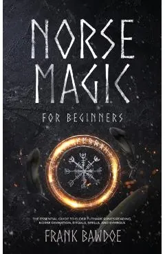 Norse Magic for Beginners: The Essential Guide to Elder Futhark Runes Reading, Norse Divination, Rituals, Spells, and Symbols