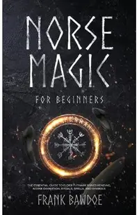 Norse Magic for Beginners: The Essential Guide to Elder Futhark Runes Reading, Norse Divination, Rituals, Spells, and Symbols