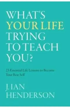 What's Your Life Trying To Teach You?: 23 Essential Life Lessons to Become Your Best Self