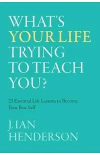 What's Your Life Trying To Teach You?: 23 Essential Life Lessons to Become Your Best Self