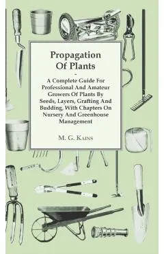Propagation of Plants - A Complete Guide for Professional and Amateur Growers of Plants by Seeds, Layers, Grafting and Budding, with Chapters on Nurse