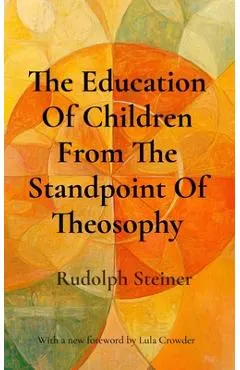 The Education Of Children From The Standpoint Of Theosophy: Unlocking Theosophical Wisdom for the 21st Century