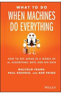 What to Do When Machines Do Everything: How to Get Ahead in a World of Ai, Algorithms, Bots, and Big Data