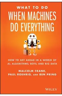 What to Do When Machines Do Everything: How to Get Ahead in a World of Ai, Algorithms, Bots, and Big Data