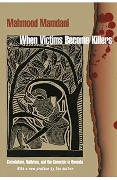 When Victims Become Killers: Colonialism, Nativism, and the Genocide in Rwanda