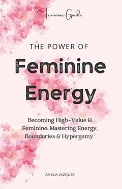 The Power of Feminine Energy: Becoming High-Value & Feminine: Mastering Energy, Boundaries & Hypergamy