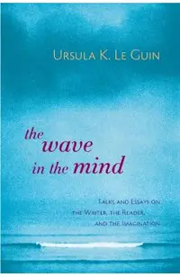 The Wave in the Mind: Talks and Essays on the Writer, the Reader, and the Imagination