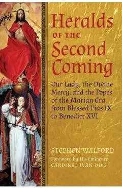 Heralds of the Second Coming: Our Lady, the Divine Mercy, and the Popes of the Marian Era from Blessed Pius IX to Benedict XVI