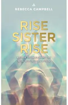 Rise Sister Rise: A Guide to Unleashing the Wise, Wild Woman Within