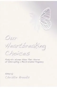 Our Heartbreaking Choices: Forty-Six Women Share Their Stories of Interrupting a Much-Wanted Pregnancy