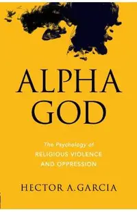 Alpha God: The Psychology of Religious Violence and Oppression