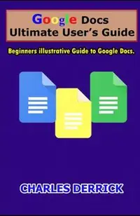 Google Docs Ultimate User's Guide: Beginners Illustrative Guide to Google Docs
