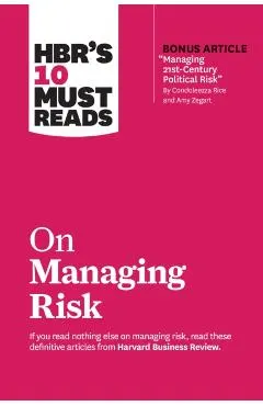 Hbr's 10 Must Reads on Managing Risk (with Bonus Article Managing 21st-Century Political Risk by Condoleezza Rice and Amy Zegart)