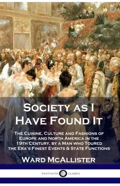 Society as I Have Found It: The Cuisine, Culture and Fashions of Europe and North America in the 19th Century, by a Man who Toured the Era's Fines