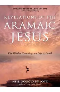 Revelations of the Aramaic Jesus: The Hidden Teachings on Life and Death