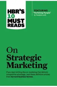 Hbr's 10 Must Reads on Strategic Marketing (with Featured Article marketing Myopia, by Theodore Levitt)